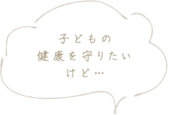 子どもの健康を守りたいけど…