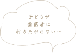 子どもが歯医者に行きたがらない…