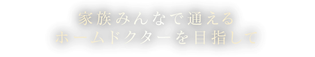 家族みんなで通えるホームドクターを目指して